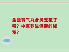 金匮肾气丸合灵芝孢子粉？中医养生保健的秘笈？