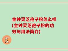 金钟灵芝孢子粉怎么样(金钟灵芝孢子粉的功效与用法简介)