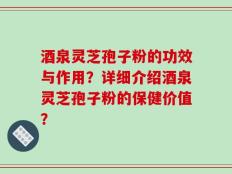 酒泉灵芝孢子粉的功效与作用？详细介绍酒泉灵芝孢子粉的保健价值？
