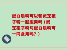 蛋白质粉可以和灵芝孢子粉一起服用吗 (灵芝孢子粉与蛋白质粉可一同食用吗？)