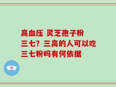 高血压 灵芝孢子粉 三七？三高的人可以吃三七粉吗有何依据