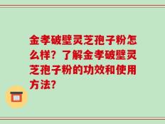 金孝破壁灵芝孢子粉怎么样？了解金孝破壁灵芝孢子粉的功效和使用方法？