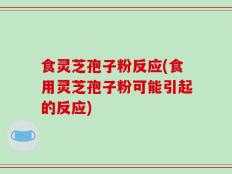 食灵芝孢子粉反应(食用灵芝孢子粉可能引起的反应)