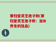 蕈归堂灵芝孢子粉(蕈归堂灵芝孢子粉：滋补养生的佳品)