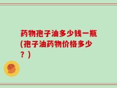 药物孢子油多少钱一瓶(孢子油药物价格多少？)