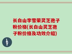 长白山李雪荣灵芝孢子粉价格(长白山灵芝孢子粉价格及功效介绍)