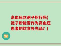 高血压吃孢子粉行吗(孢子粉能否作为高血压患者的饮食补充品？)
