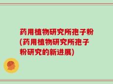 药用植物研究所孢子粉(药用植物研究所孢子粉研究的新进展)