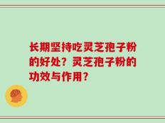 长期坚持吃灵芝孢子粉的好处？灵芝孢子粉的功效与作用？