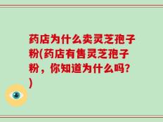 药店为什么卖灵芝孢子粉(药店有售灵芝孢子粉，你知道为什么吗？)