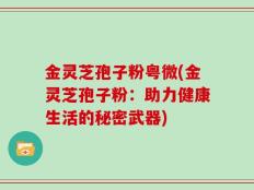 金灵芝孢子粉粤微(金灵芝孢子粉：助力健康生活的秘密武器)