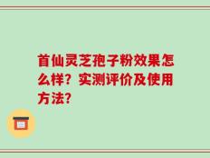 首仙灵芝孢子粉效果怎么样？实测评价及使用方法？