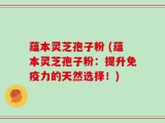 蕴本灵芝孢子粉 (蕴本灵芝孢子粉：提升免疫力的天然选择！)