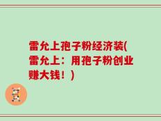 雷允上孢子粉经济装(雷允上：用孢子粉创业赚大钱！)
