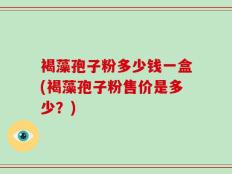 褐藻孢子粉多少钱一盒(褐藻孢子粉售价是多少？)