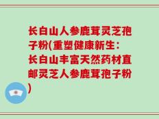 长白山人参鹿茸灵芝孢子粉(重塑健康新生：长白山丰富天然药材直邮灵芝人参鹿茸孢子粉)