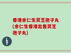 香港余仁生灵芝孢子丸(余仁生香港出售灵芝孢子丸)