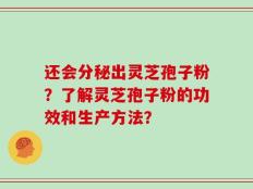 还会分秘出灵芝孢子粉？了解灵芝孢子粉的功效和生产方法？