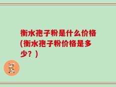 衡水孢子粉是什么价格(衡水孢子粉价格是多少？)