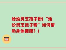 蛤蚧灵芝孢子粉(“蛤蚧灵芝孢子粉”如何帮助身体健康？)