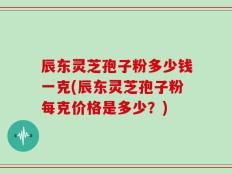 辰东灵芝孢子粉多少钱一克(辰东灵芝孢子粉每克价格是多少？)