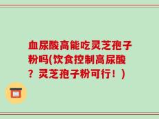血尿酸高能吃灵芝孢子粉吗(饮食控制高尿酸？灵芝孢子粉可行！)