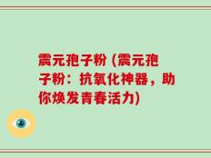 震元孢子粉 (震元孢子粉：抗氧化神器，助你焕发青春活力)