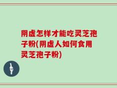 阴虚怎样才能吃灵芝孢子粉(阴虚人如何食用灵芝孢子粉)