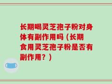 长期喝灵芝孢子粉对身体有副作用吗 (长期食用灵芝孢子粉是否有副作用？)