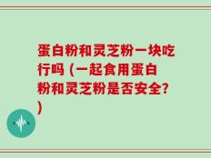 蛋白粉和灵芝粉一块吃行吗 (一起食用蛋白粉和灵芝粉是否安全？)