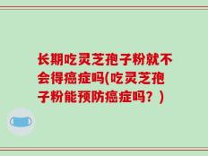 长期吃灵芝孢子粉就不会得癌症吗(吃灵芝孢子粉能预防癌症吗？)