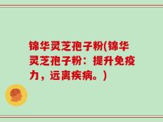 锦华灵芝孢子粉(锦华灵芝孢子粉：提升免疫力，远离疾病。)