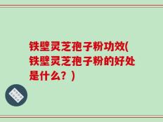铁壁灵芝孢子粉功效(铁壁灵芝孢子粉的好处是什么？)