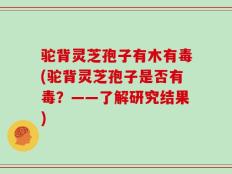 驼背灵芝孢子有木有毒(驼背灵芝孢子是否有毒？——了解研究结果)