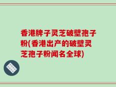 香港牌子灵芝破壁孢子粉(香港出产的破壁灵芝孢子粉闻名全球)