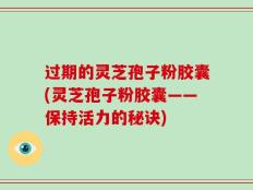 过期的灵芝孢子粉胶囊(灵芝孢子粉胶囊——保持活力的秘诀)