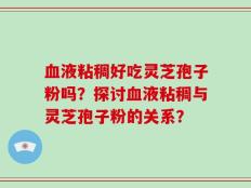 血液粘稠好吃灵芝孢子粉吗？探讨血液粘稠与灵芝孢子粉的关系？