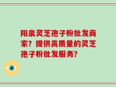 阳泉灵芝孢子粉批发商家？提供高质量的灵芝孢子粉批发服务？