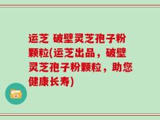 运芝 破壁灵芝孢子粉颗粒(运芝出品，破壁灵芝孢子粉颗粒，助您健康长寿)
