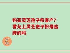 购买灵芝孢子粉客户？雷允上灵芝孢子粉是贴牌的吗