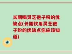 长期喝灵芝孢子粉的优缺点(长期饮用灵芝孢子粉的优缺点你应该知道)