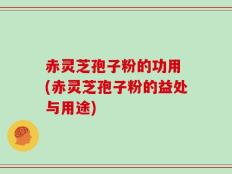 赤灵芝孢子粉的功用 (赤灵芝孢子粉的益处与用途)