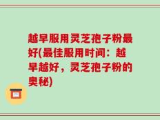 越早服用灵芝孢子粉最好(最佳服用时间：越早越好，灵芝孢子粉的奥秘)