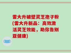 雷大升破壁灵芝孢子粉(雷大升新品：高效激活灵芝效能，助你告别亚健康)