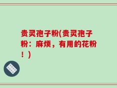 贵灵孢子粉(贵灵孢子粉：麻烦，有用的花粉！)