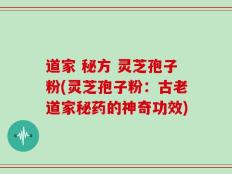 道家 秘方 灵芝孢子粉(灵芝孢子粉：古老道家秘药的神奇功效)