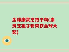 金球康灵芝孢子粉(康灵芝孢子粉荣获金球大奖)