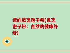 近的灵芝孢子粉(灵芝孢子粉：自然的健康补给)