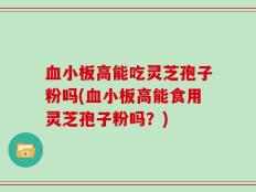 血小板高能吃灵芝孢子粉吗(血小板高能食用灵芝孢子粉吗？)