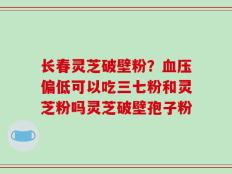 长春灵芝破壁粉？血压偏低可以吃三七粉和灵芝粉吗灵芝破壁孢子粉